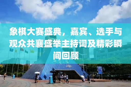 象棋大赛盛典，嘉宾、选手与观众共襄盛举主持词及精彩瞬间回顾