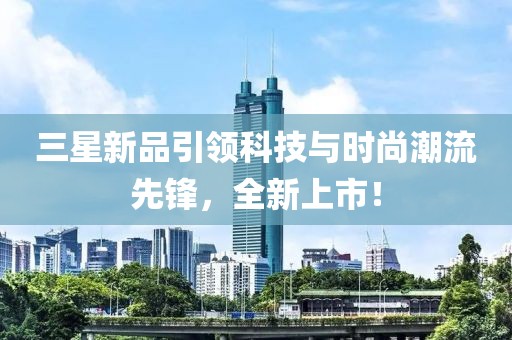 三星新品引领科技与时尚潮流先锋，全新上市！