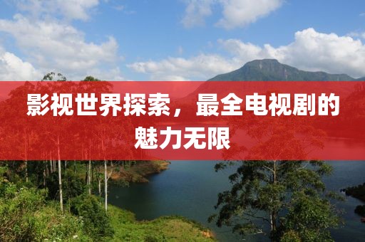 影视世界探索，最全电视剧的魅力无限