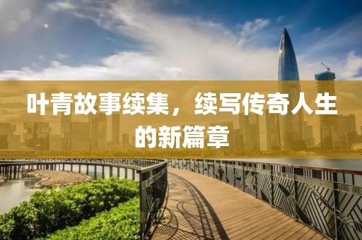 叶青故事续集，续写传奇人生的新篇章