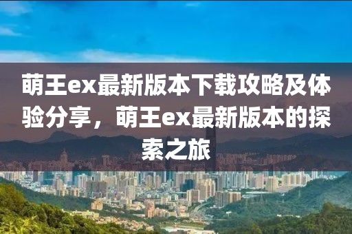 萌王ex最新版本下载攻略及体验分享，萌王ex最新版本的探索之旅