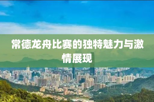 常德龙舟比赛的独特魅力与激情展现
