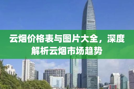 云烟价格表与图片大全，深度解析云烟市场趋势