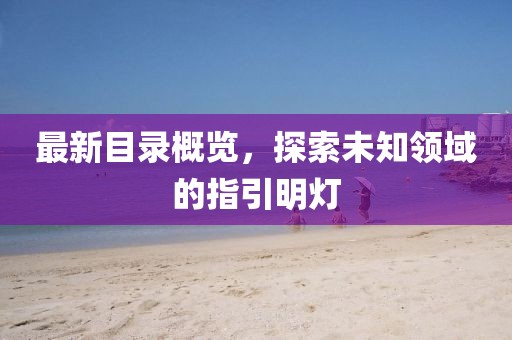 最新目录概览，探索未知领域的指引明灯