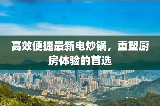 高效便捷最新电炒锅，重塑厨房体验的首选