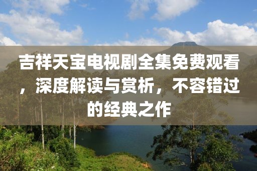 吉祥天宝电视剧全集免费观看，深度解读与赏析，不容错过的经典之作