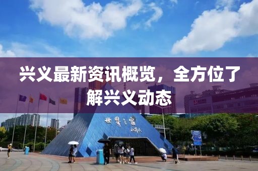 兴义最新资讯概览，全方位了解兴义动态