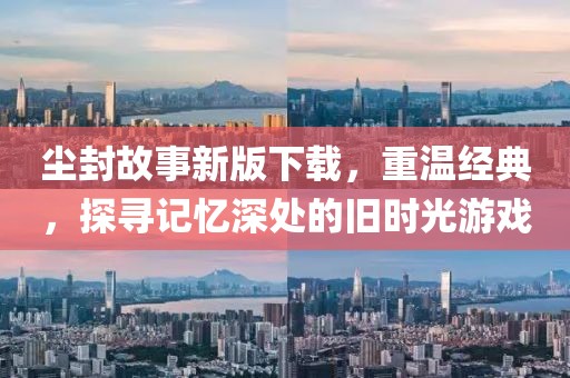 尘封故事新版下载，重温经典，探寻记忆深处的旧时光游戏