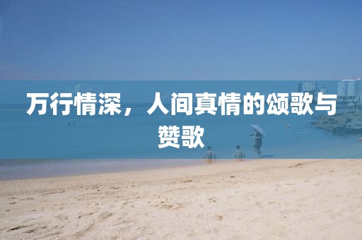万行情深，人间真情的颂歌与赞歌