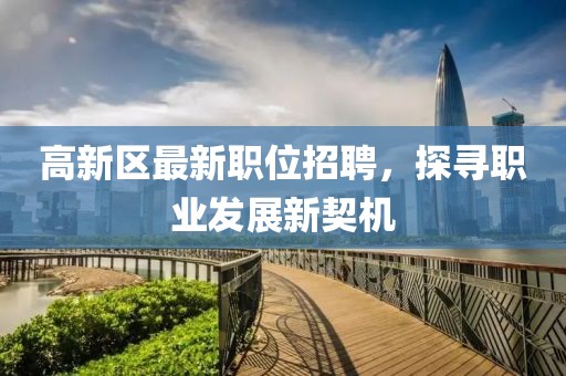 高新区最新职位招聘，探寻职业发展新契机