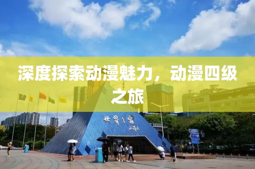 深度探索动漫魅力，动漫四级之旅