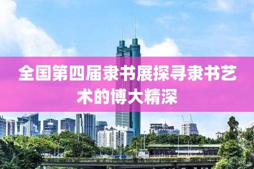 全国第四届隶书展探寻隶书艺术的博大精深