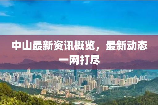 中山最新资讯概览，最新动态一网打尽