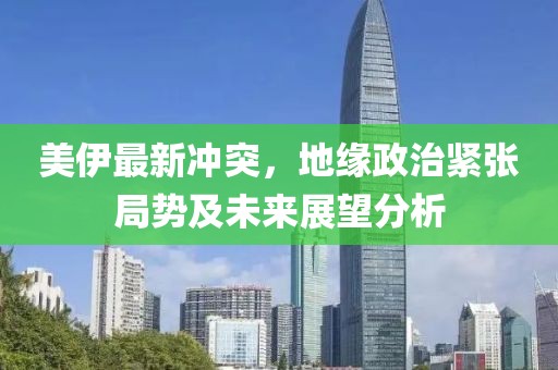 美伊最新冲突，地缘政治紧张局势及未来展望分析