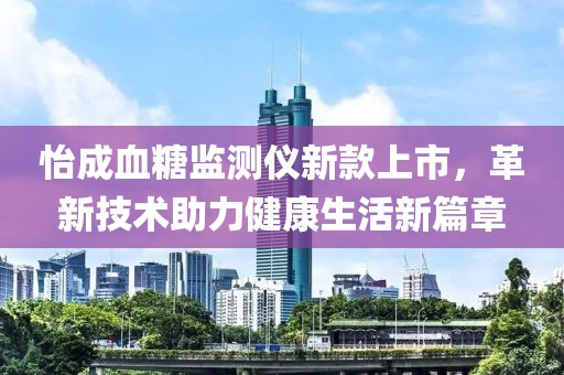 怡成血糖监测仪新款上市，革新技术助力健康生活新篇章