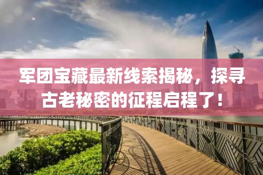 军团宝藏最新线索揭秘，探寻古老秘密的征程启程了！