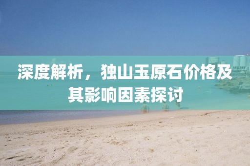 深度解析，独山玉原石价格及其影响因素探讨