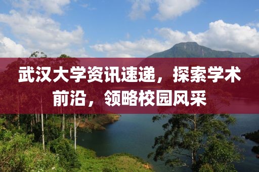 武汉大学资讯速递，探索学术前沿，领略校园风采