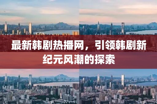 最新韩剧热播网，引领韩剧新纪元风潮的探索
