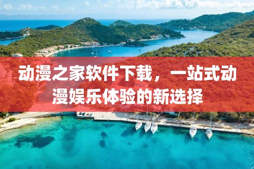动漫之家软件下载，一站式动漫娱乐体验的新选择
