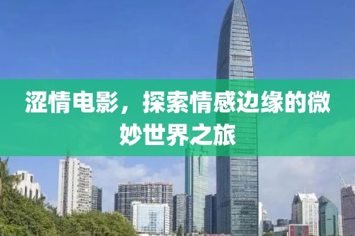 涩情电影，探索情感边缘的微妙世界之旅