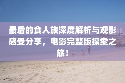最后的食人族深度解析与观影感受分享，电影完整版探索之旅！