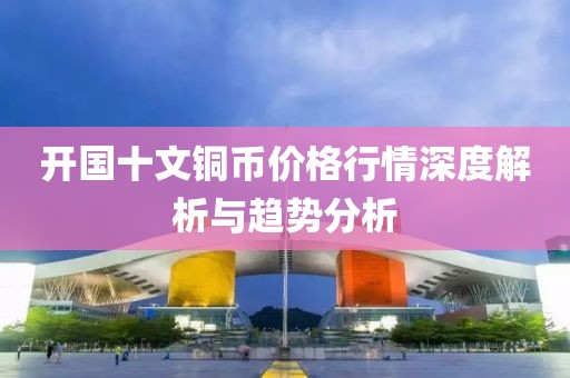 开国十文铜币价格行情深度解析与趋势分析