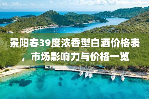 景阳春39度浓香型白酒价格表，市场影响力与价格一览