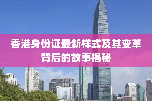 香港身份证最新样式及其变革背后的故事揭秘