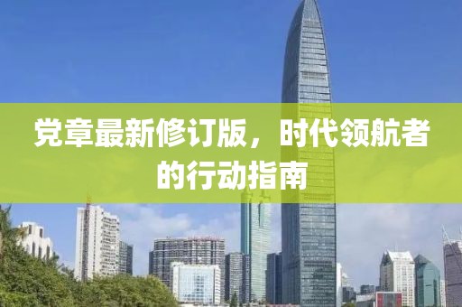 党章最新修订版，时代领航者的行动指南