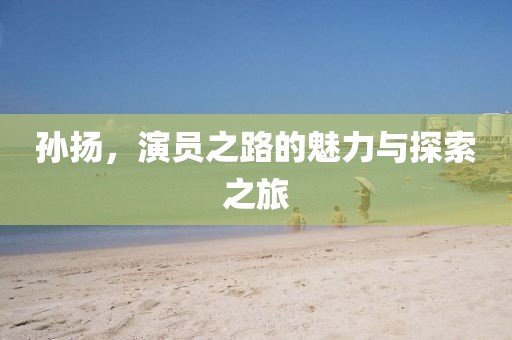孙扬，演员之路的魅力与探索之旅