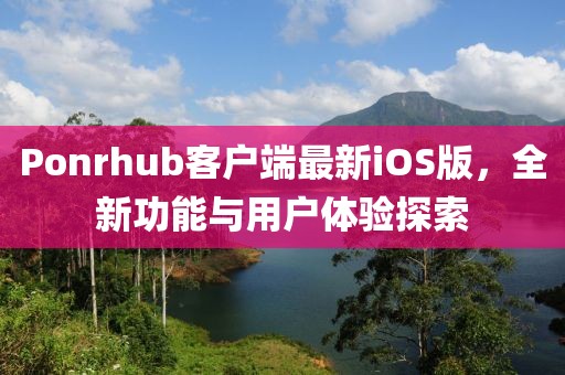 Ponrhub客户端最新iOS版，全新功能与用户体验探索