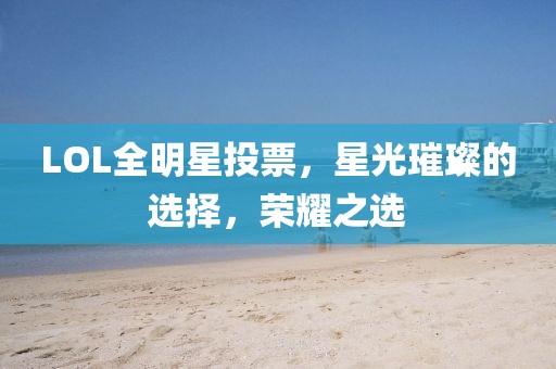 LOL全明星投票，星光璀璨的选择，荣耀之选