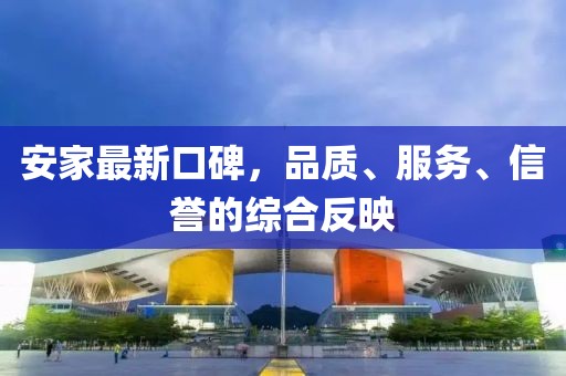 安家最新口碑，品质、服务、信誉的综合反映