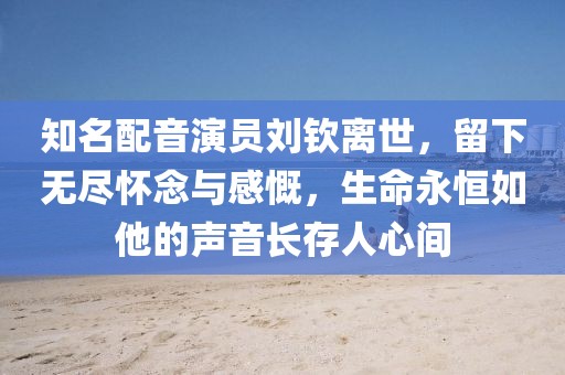 知名配音演员刘钦离世，留下无尽怀念与感慨，生命永恒如他的声音长存人心间