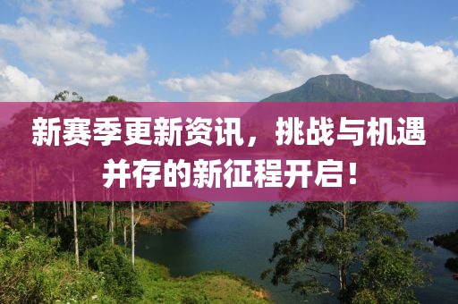 新赛季更新资讯，挑战与机遇并存的新征程开启！