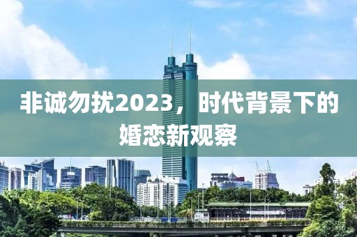 非诚勿扰2023，时代背景下的婚恋新观察
