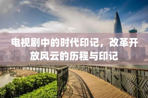 电视剧中的时代印记，改革开放风云的历程与印记