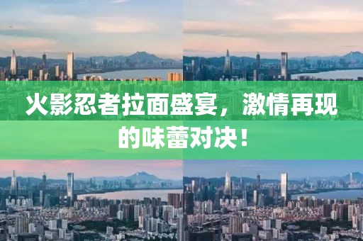 火影忍者拉面盛宴，激情再现的味蕾对决！
