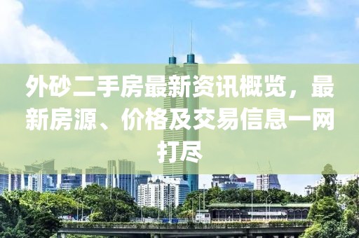 外砂二手房最新资讯概览，最新房源、价格及交易信息一网打尽