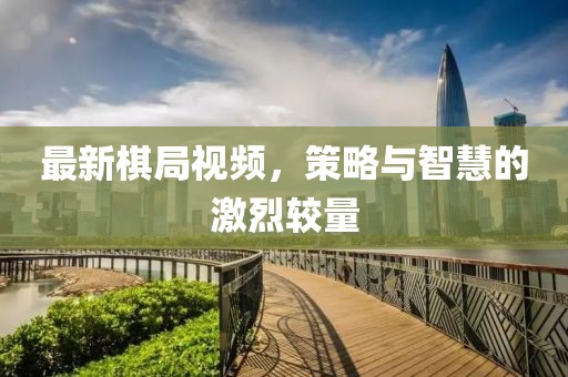 最新棋局视频，策略与智慧的激烈较量