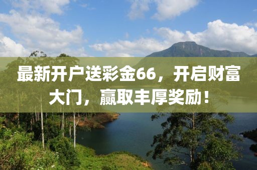 最新开户送彩金66，开启财富大门，赢取丰厚奖励！