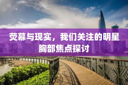 荧幕与现实，我们关注的明星胸部焦点探讨