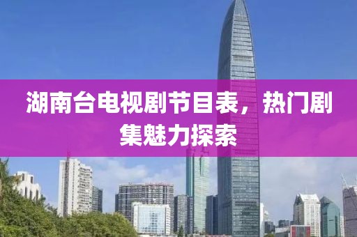 湖南台电视剧节目表，热门剧集魅力探索