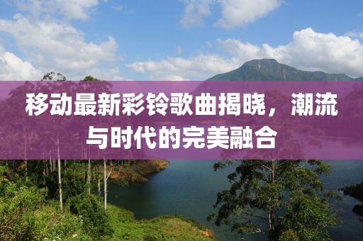 移动最新彩铃歌曲揭晓，潮流与时代的完美融合
