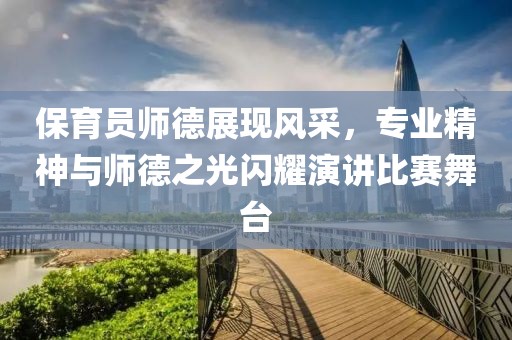 保育员师德展现风采，专业精神与师德之光闪耀演讲比赛舞台