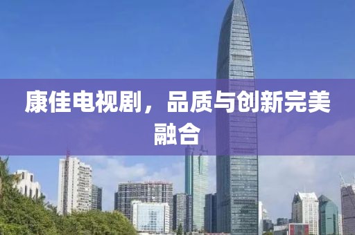 康佳电视剧，品质与创新完美融合