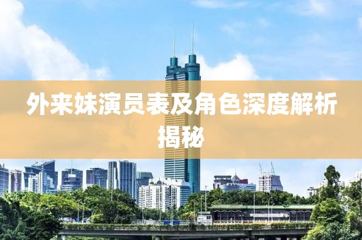 外来妹演员表及角色深度解析揭秘