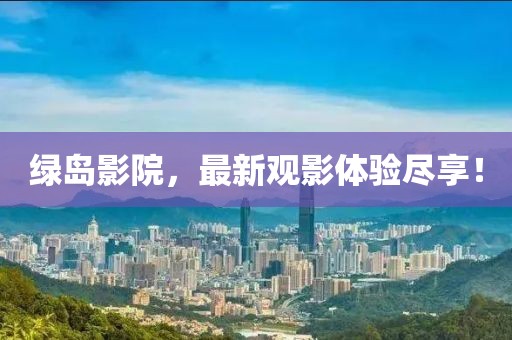 绿岛影院，最新观影体验尽享！