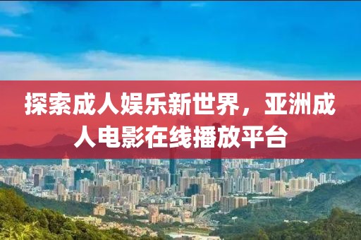 探索成人娱乐新世界，亚洲成人电影在线播放平台